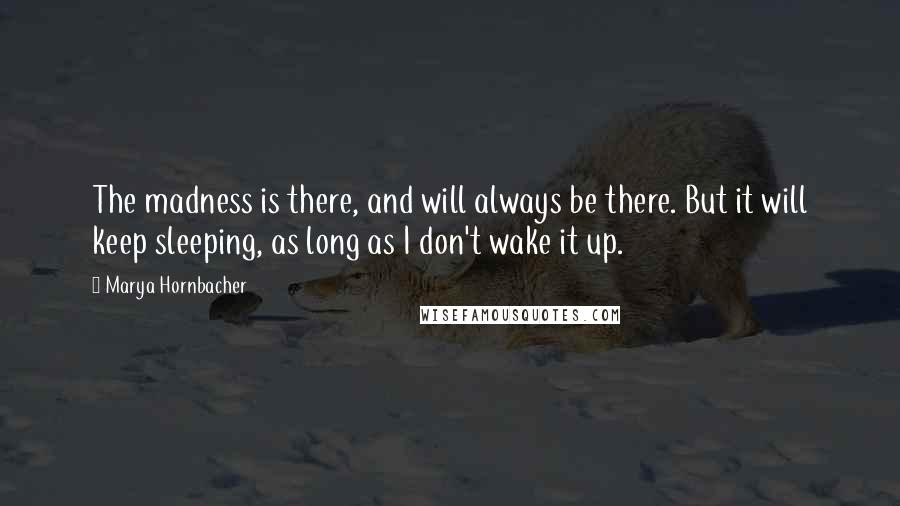 Marya Hornbacher Quotes: The madness is there, and will always be there. But it will keep sleeping, as long as I don't wake it up.