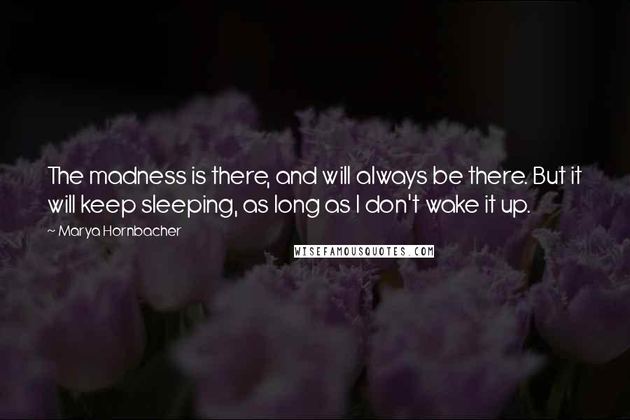 Marya Hornbacher Quotes: The madness is there, and will always be there. But it will keep sleeping, as long as I don't wake it up.