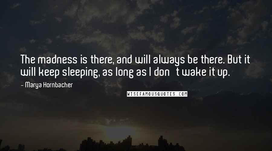 Marya Hornbacher Quotes: The madness is there, and will always be there. But it will keep sleeping, as long as I don't wake it up.