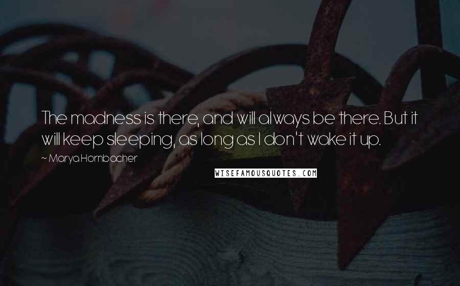 Marya Hornbacher Quotes: The madness is there, and will always be there. But it will keep sleeping, as long as I don't wake it up.