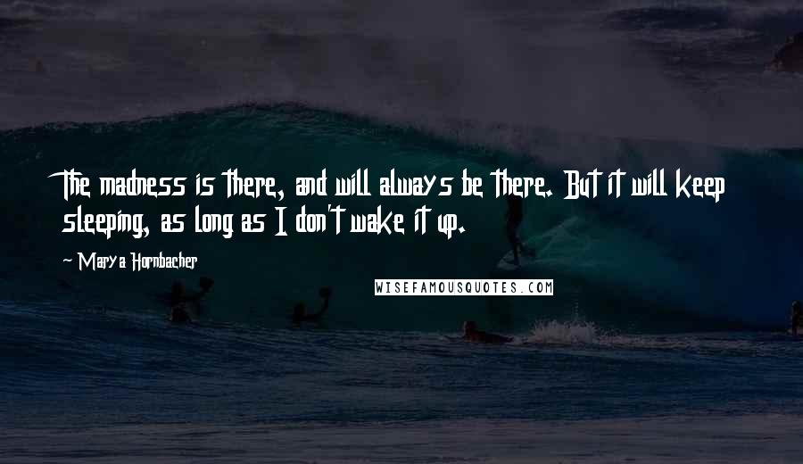 Marya Hornbacher Quotes: The madness is there, and will always be there. But it will keep sleeping, as long as I don't wake it up.