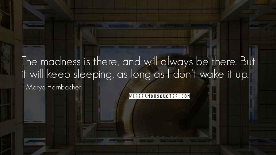 Marya Hornbacher Quotes: The madness is there, and will always be there. But it will keep sleeping, as long as I don't wake it up.