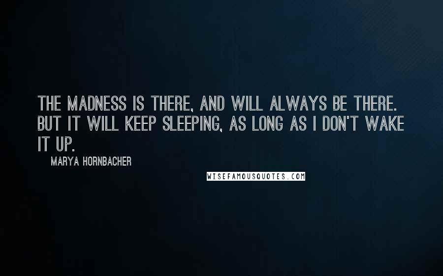 Marya Hornbacher Quotes: The madness is there, and will always be there. But it will keep sleeping, as long as I don't wake it up.