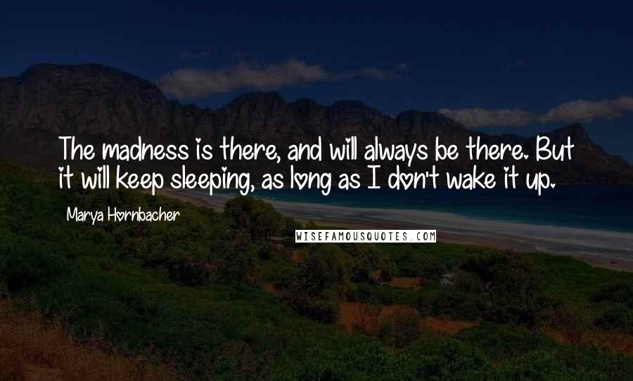 Marya Hornbacher Quotes: The madness is there, and will always be there. But it will keep sleeping, as long as I don't wake it up.