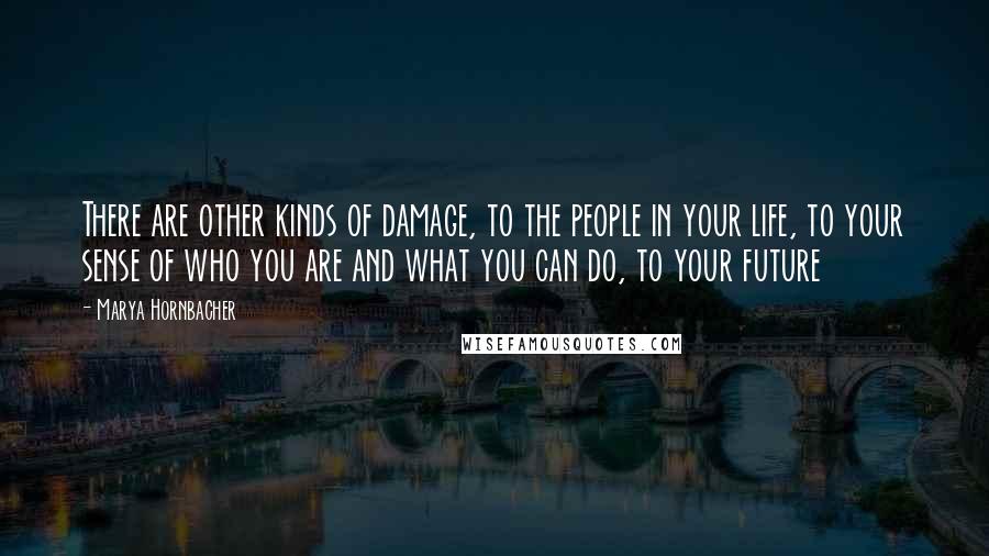 Marya Hornbacher Quotes: There are other kinds of damage, to the people in your life, to your sense of who you are and what you can do, to your future