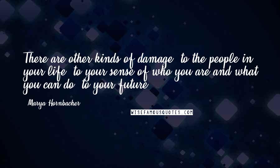 Marya Hornbacher Quotes: There are other kinds of damage, to the people in your life, to your sense of who you are and what you can do, to your future