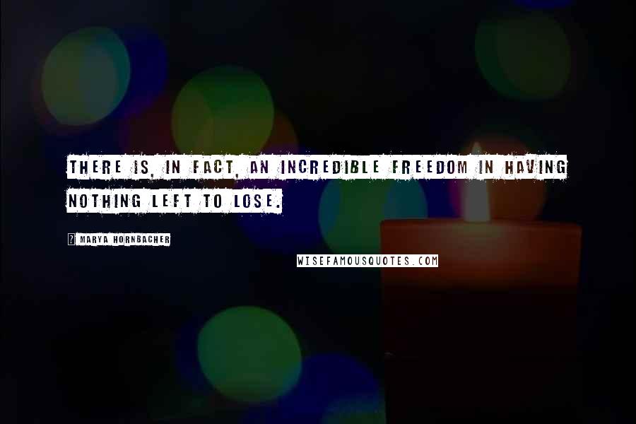 Marya Hornbacher Quotes: There is, in fact, an incredible freedom in having nothing left to lose.