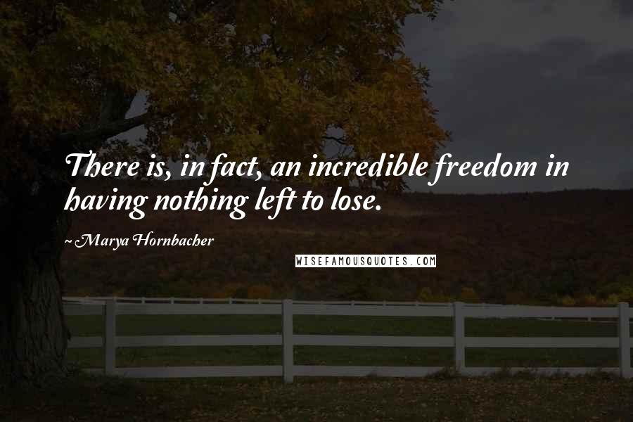 Marya Hornbacher Quotes: There is, in fact, an incredible freedom in having nothing left to lose.
