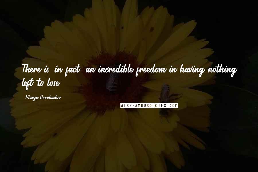 Marya Hornbacher Quotes: There is, in fact, an incredible freedom in having nothing left to lose.
