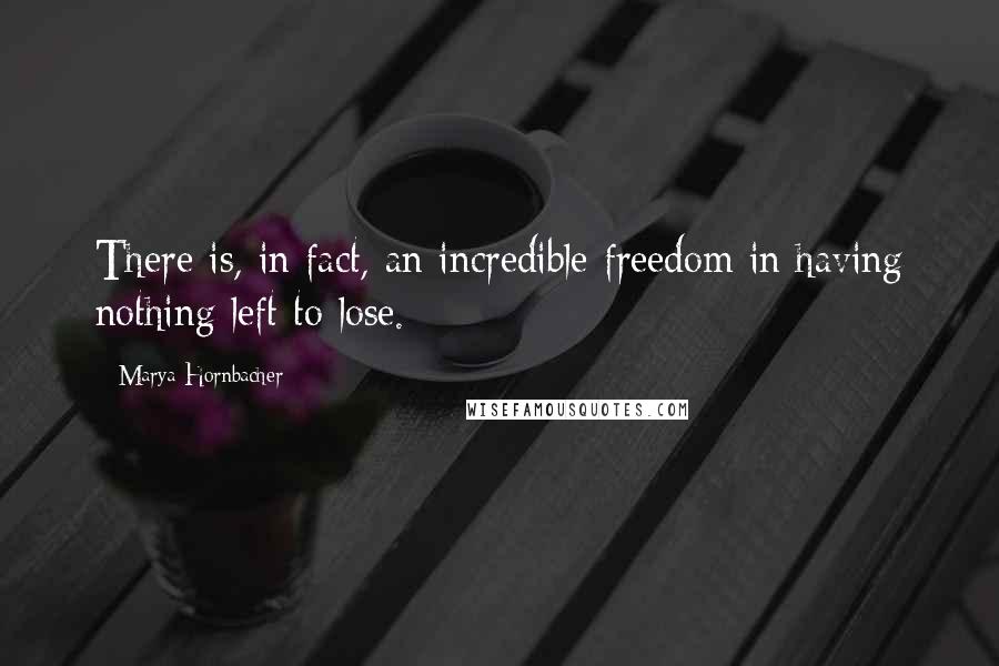 Marya Hornbacher Quotes: There is, in fact, an incredible freedom in having nothing left to lose.