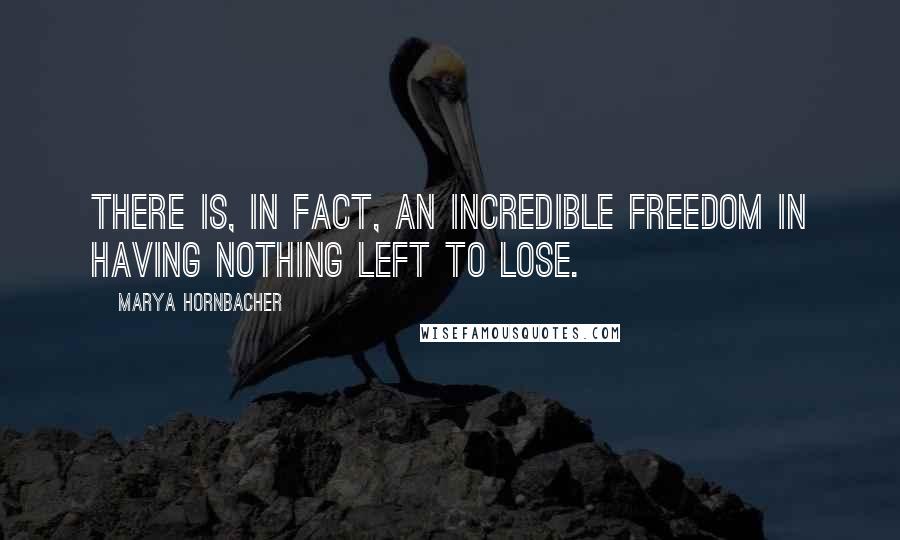 Marya Hornbacher Quotes: There is, in fact, an incredible freedom in having nothing left to lose.