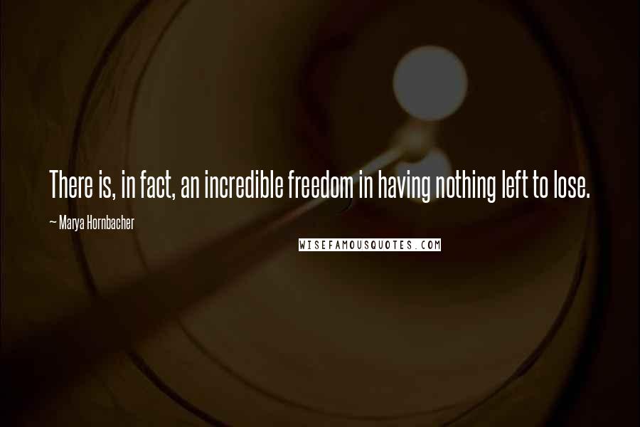 Marya Hornbacher Quotes: There is, in fact, an incredible freedom in having nothing left to lose.