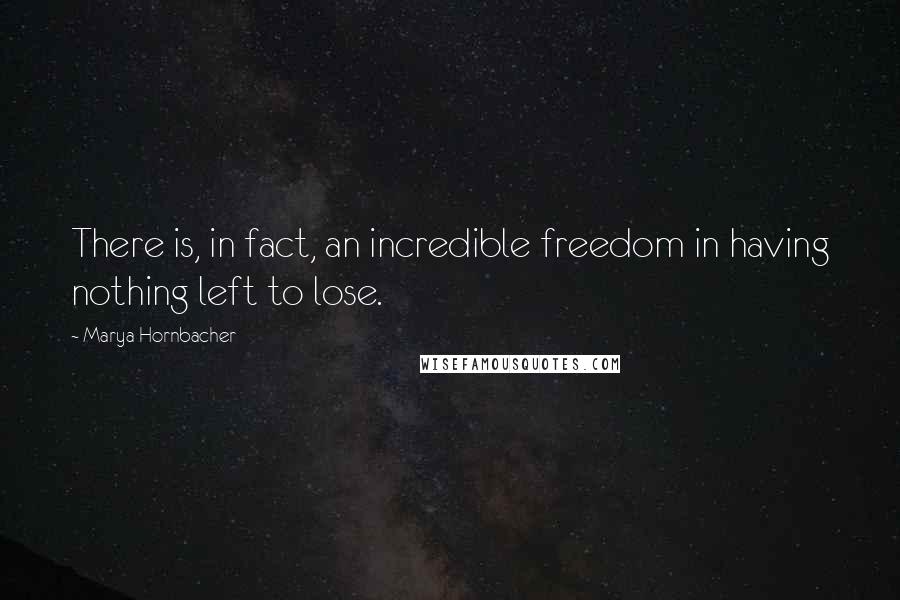 Marya Hornbacher Quotes: There is, in fact, an incredible freedom in having nothing left to lose.
