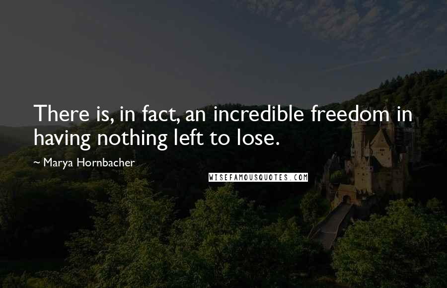 Marya Hornbacher Quotes: There is, in fact, an incredible freedom in having nothing left to lose.