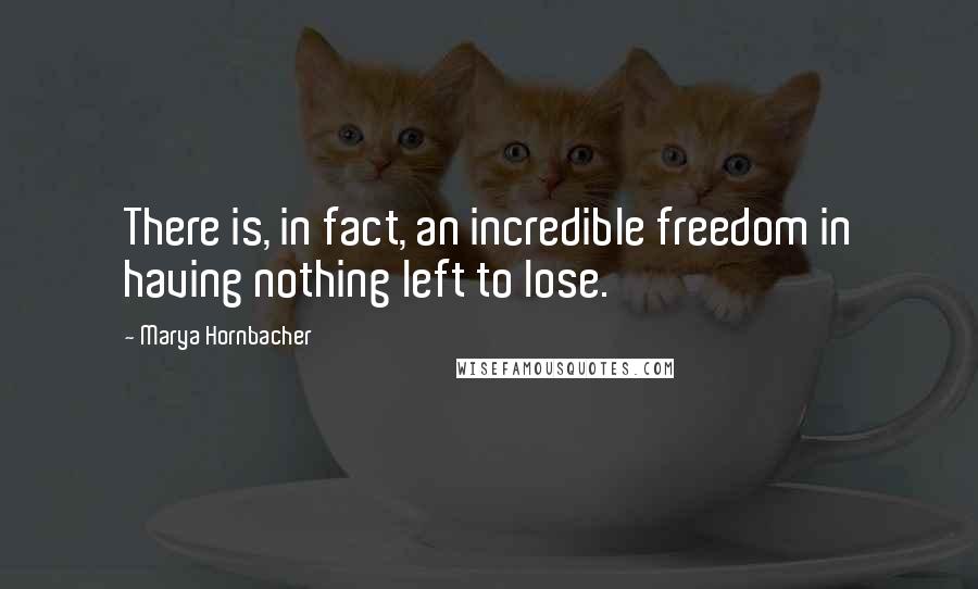 Marya Hornbacher Quotes: There is, in fact, an incredible freedom in having nothing left to lose.