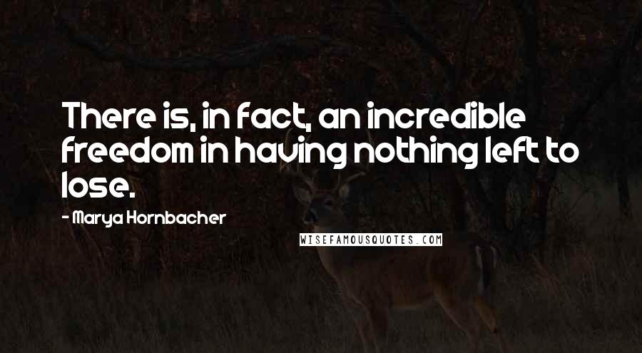 Marya Hornbacher Quotes: There is, in fact, an incredible freedom in having nothing left to lose.