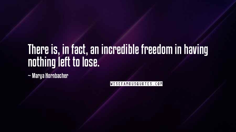 Marya Hornbacher Quotes: There is, in fact, an incredible freedom in having nothing left to lose.