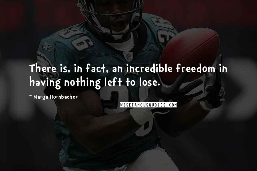 Marya Hornbacher Quotes: There is, in fact, an incredible freedom in having nothing left to lose.