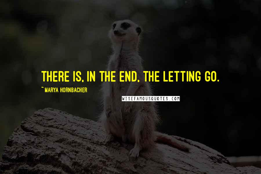 Marya Hornbacher Quotes: There is, in the end, the letting go.