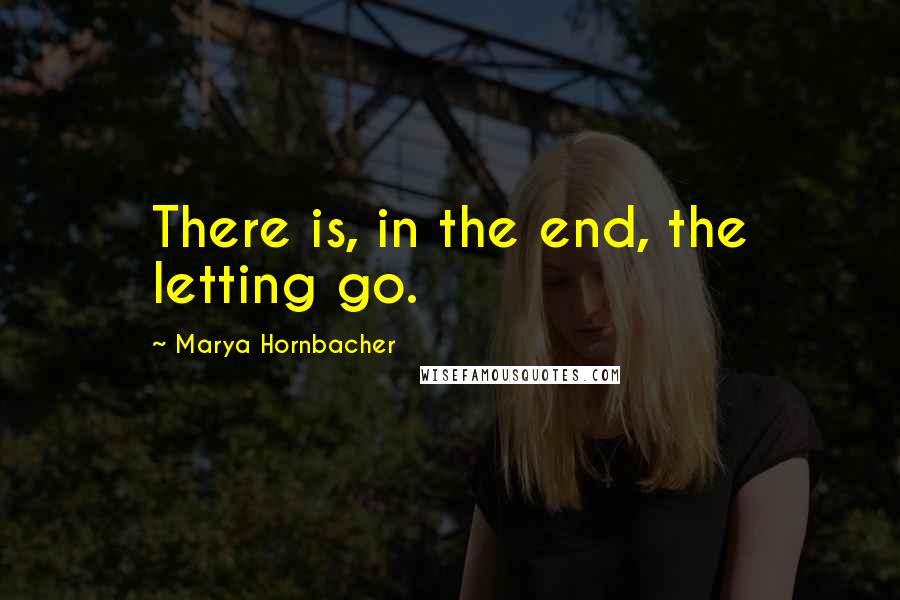 Marya Hornbacher Quotes: There is, in the end, the letting go.