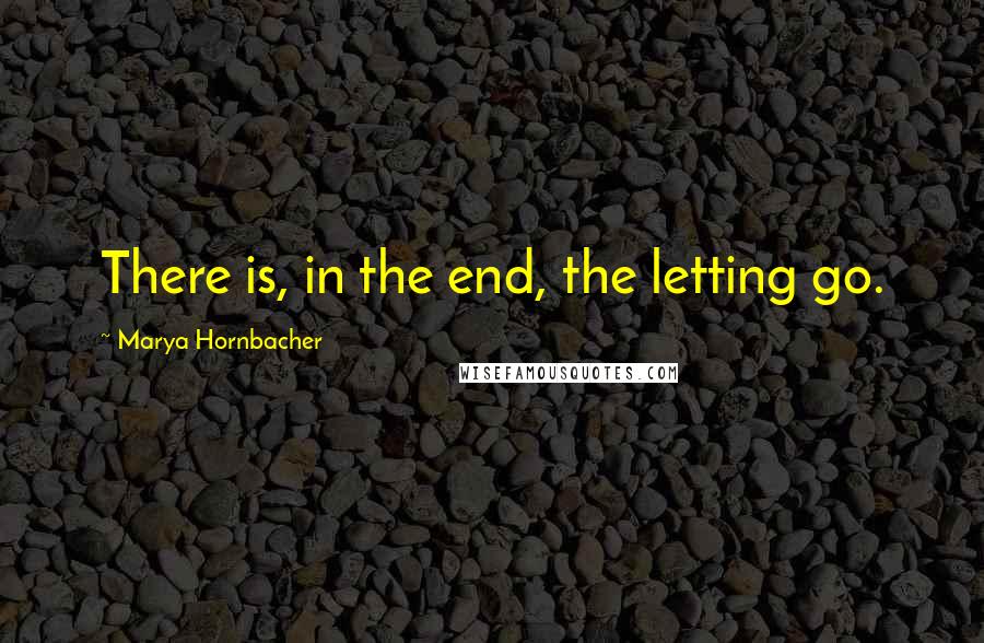 Marya Hornbacher Quotes: There is, in the end, the letting go.