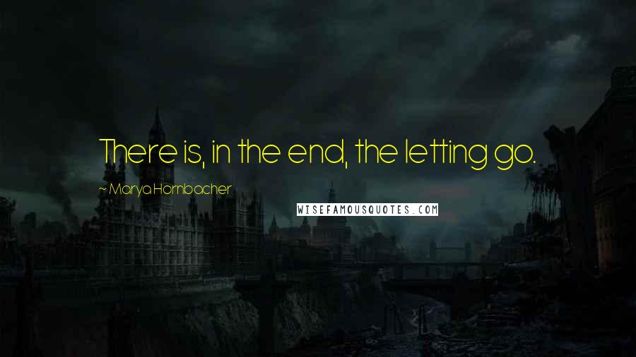 Marya Hornbacher Quotes: There is, in the end, the letting go.