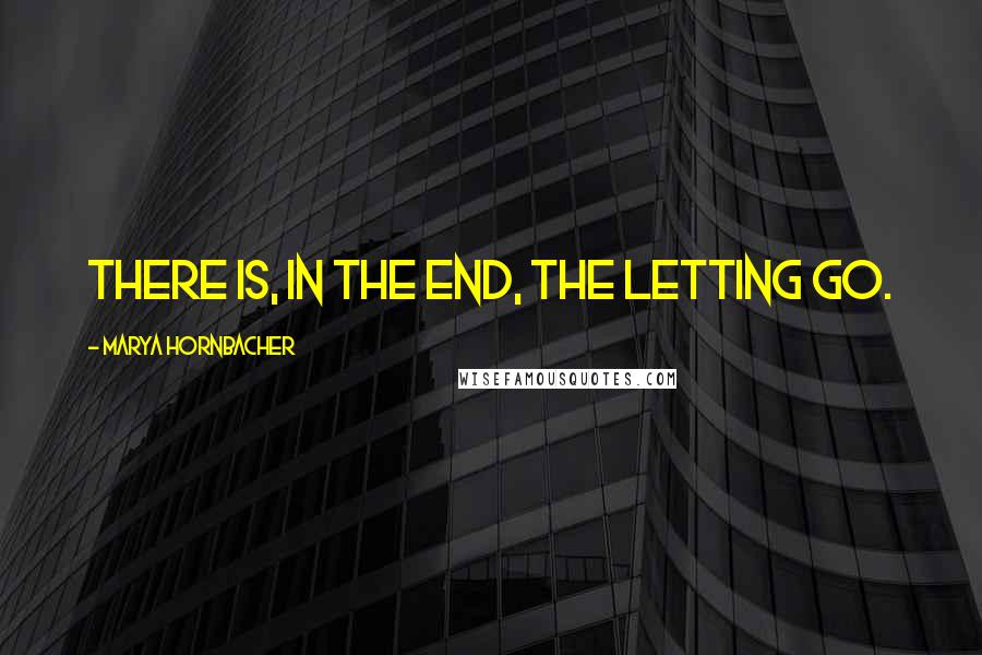 Marya Hornbacher Quotes: There is, in the end, the letting go.