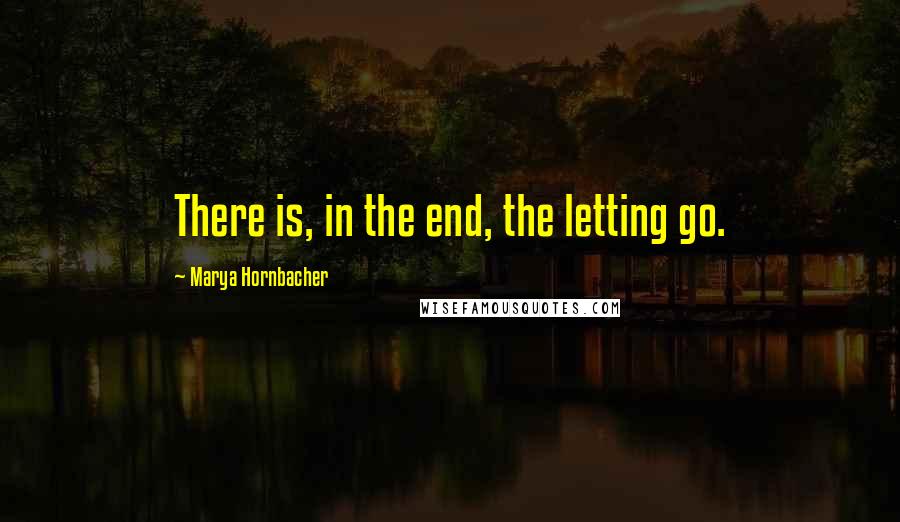 Marya Hornbacher Quotes: There is, in the end, the letting go.