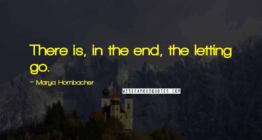 Marya Hornbacher Quotes: There is, in the end, the letting go.