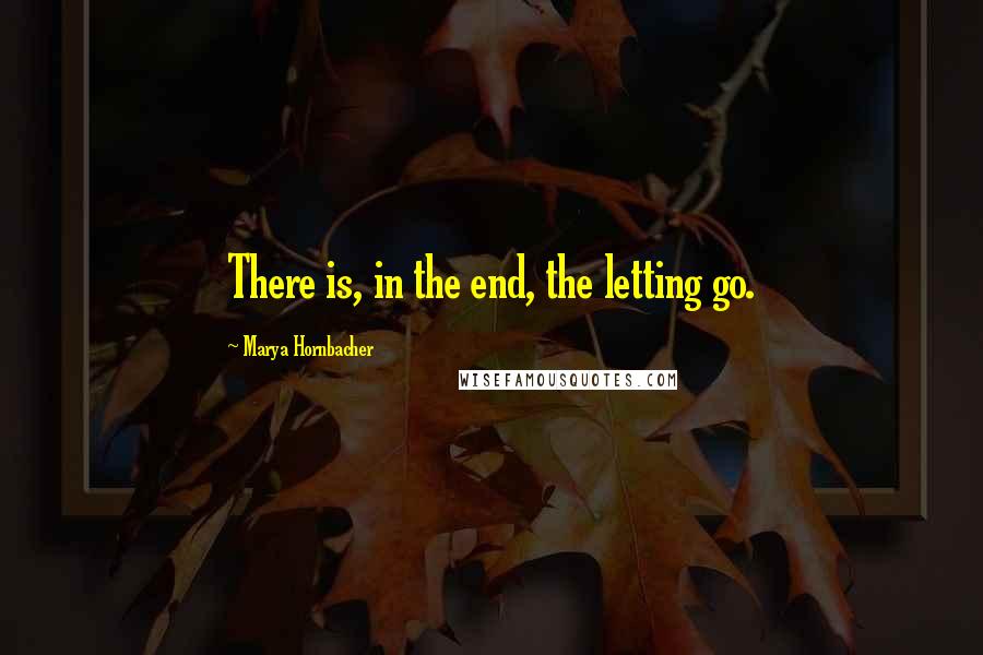 Marya Hornbacher Quotes: There is, in the end, the letting go.