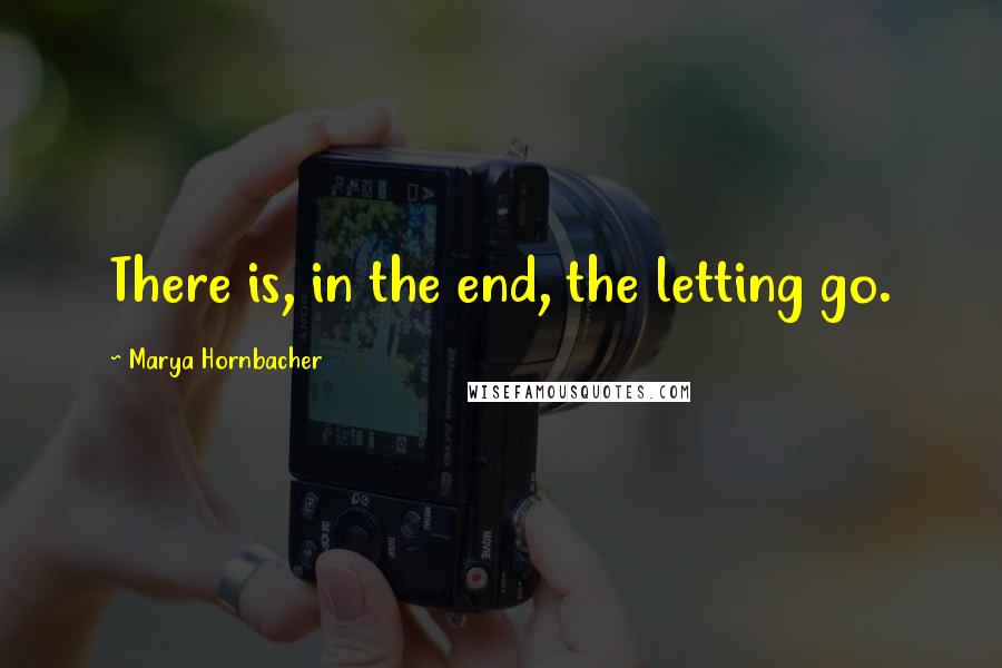 Marya Hornbacher Quotes: There is, in the end, the letting go.