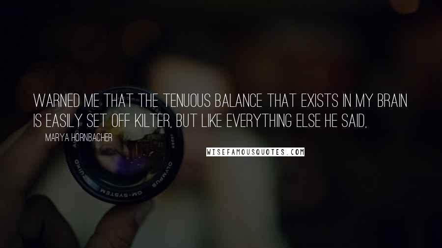 Marya Hornbacher Quotes: Warned me that the tenuous balance that exists in my brain is easily set off kilter, but like everything else he said,