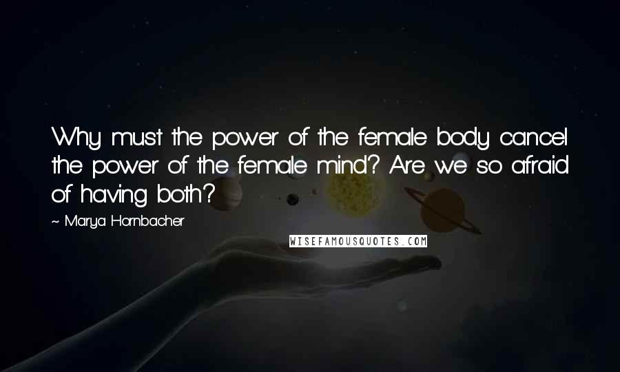 Marya Hornbacher Quotes: Why must the power of the female body cancel the power of the female mind? Are we so afraid of having both?
