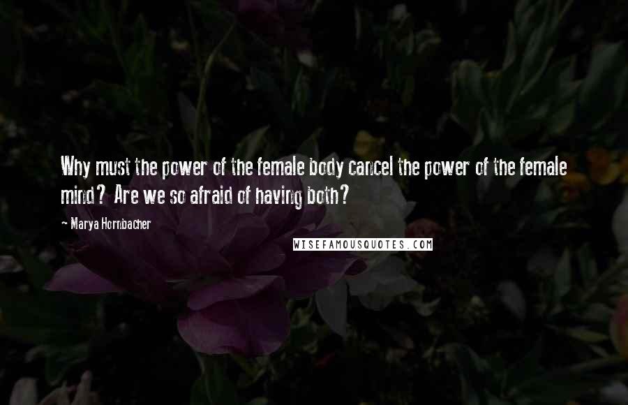 Marya Hornbacher Quotes: Why must the power of the female body cancel the power of the female mind? Are we so afraid of having both?