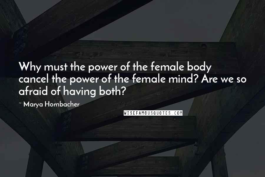 Marya Hornbacher Quotes: Why must the power of the female body cancel the power of the female mind? Are we so afraid of having both?