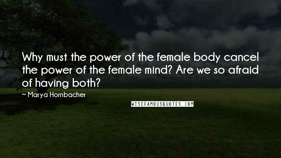 Marya Hornbacher Quotes: Why must the power of the female body cancel the power of the female mind? Are we so afraid of having both?