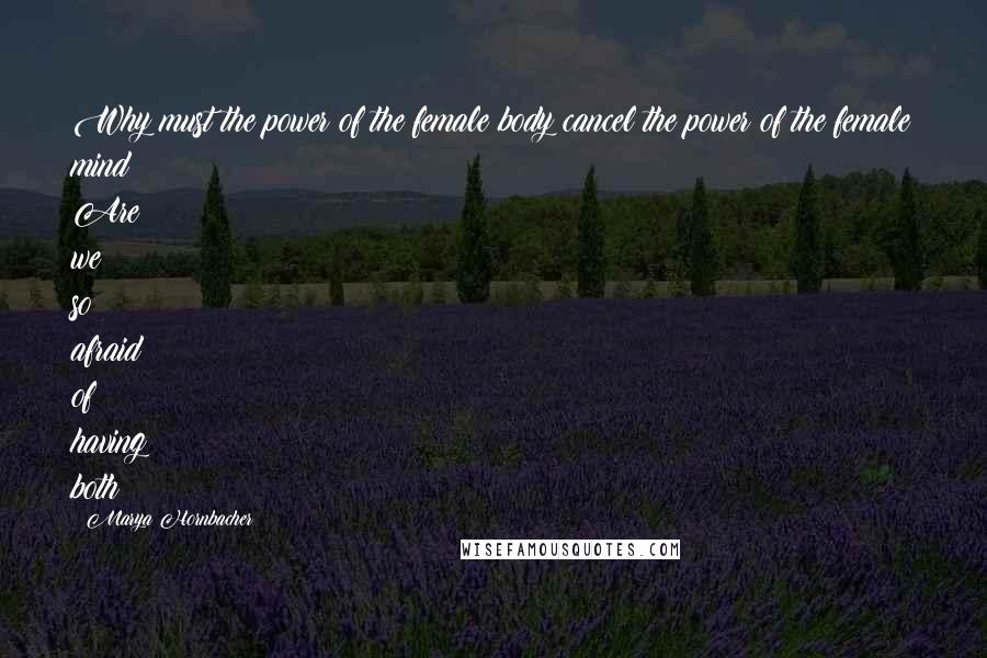 Marya Hornbacher Quotes: Why must the power of the female body cancel the power of the female mind? Are we so afraid of having both?