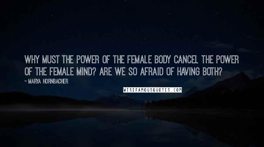 Marya Hornbacher Quotes: Why must the power of the female body cancel the power of the female mind? Are we so afraid of having both?