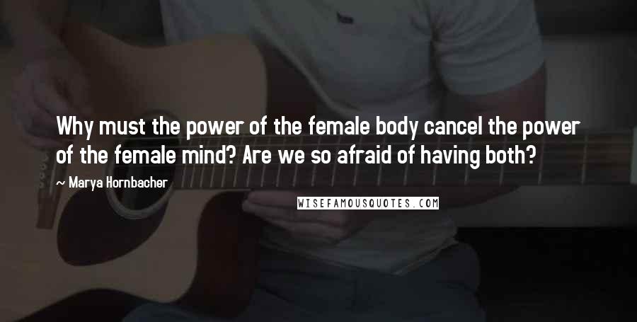 Marya Hornbacher Quotes: Why must the power of the female body cancel the power of the female mind? Are we so afraid of having both?