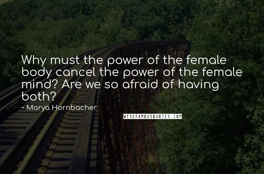 Marya Hornbacher Quotes: Why must the power of the female body cancel the power of the female mind? Are we so afraid of having both?