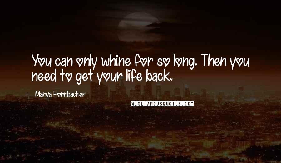Marya Hornbacher Quotes: You can only whine for so long. Then you need to get your life back.