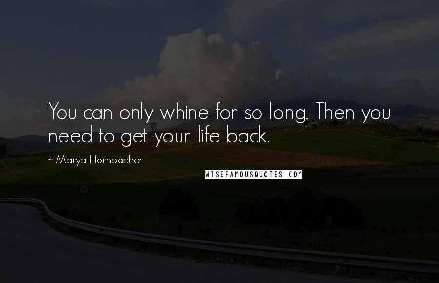 Marya Hornbacher Quotes: You can only whine for so long. Then you need to get your life back.