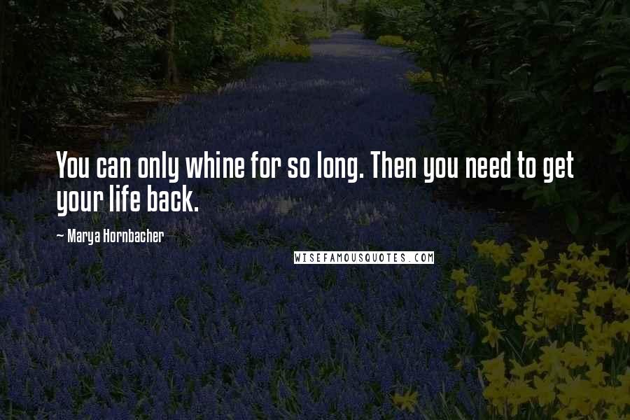 Marya Hornbacher Quotes: You can only whine for so long. Then you need to get your life back.