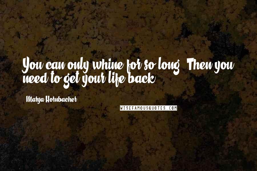 Marya Hornbacher Quotes: You can only whine for so long. Then you need to get your life back.