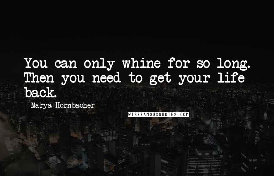 Marya Hornbacher Quotes: You can only whine for so long. Then you need to get your life back.
