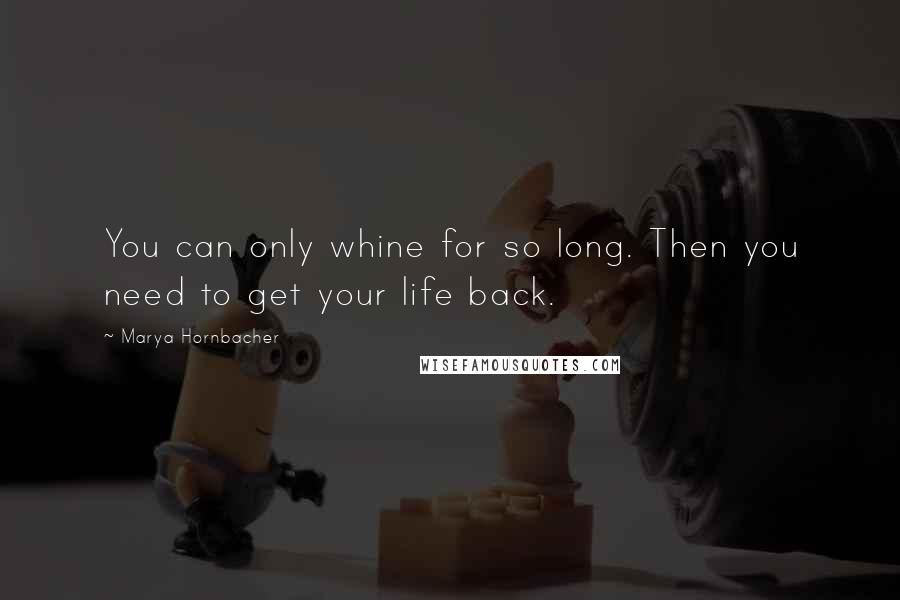 Marya Hornbacher Quotes: You can only whine for so long. Then you need to get your life back.