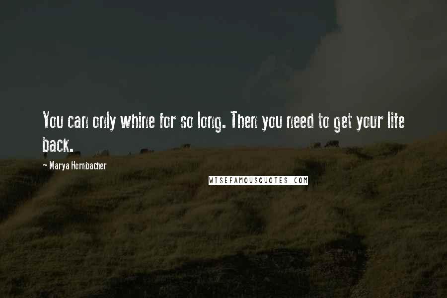 Marya Hornbacher Quotes: You can only whine for so long. Then you need to get your life back.