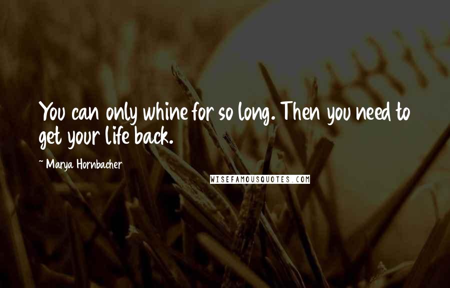 Marya Hornbacher Quotes: You can only whine for so long. Then you need to get your life back.
