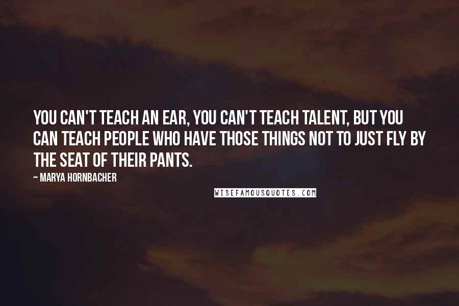 Marya Hornbacher Quotes: You can't teach an ear, you can't teach talent, but you can teach people who have those things not to just fly by the seat of their pants.