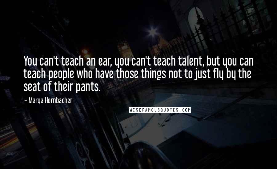 Marya Hornbacher Quotes: You can't teach an ear, you can't teach talent, but you can teach people who have those things not to just fly by the seat of their pants.